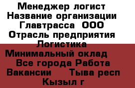 Менеджер-логист › Название организации ­ Главтрасса, ООО › Отрасль предприятия ­ Логистика › Минимальный оклад ­ 1 - Все города Работа » Вакансии   . Тыва респ.,Кызыл г.